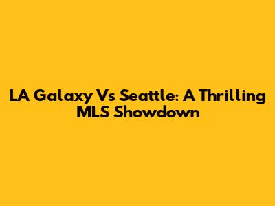 LA Galaxy Vs Seattle: A Thrilling MLS Showdown