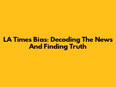 LA Times Bias: Decoding The News And Finding Truth
