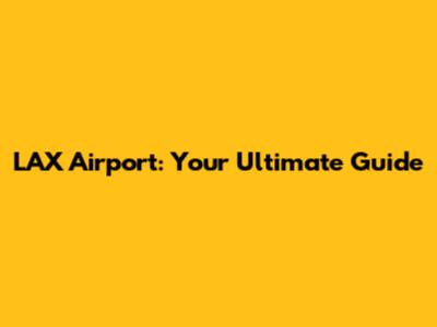 LAX Airport: Your Ultimate Guide