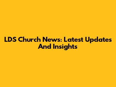 LDS Church News: Latest Updates And Insights