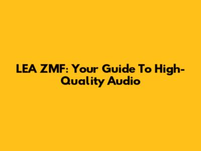 LEA ZMF: Your Guide To High-Quality Audio