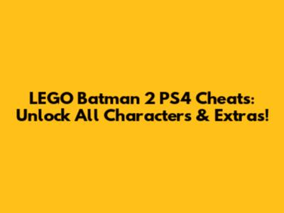 LEGO Batman 2 PS4 Cheats: Unlock All Characters & Extras!