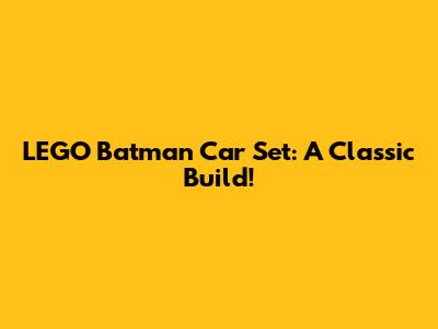 LEGO Batman Car Set: A Classic Build!