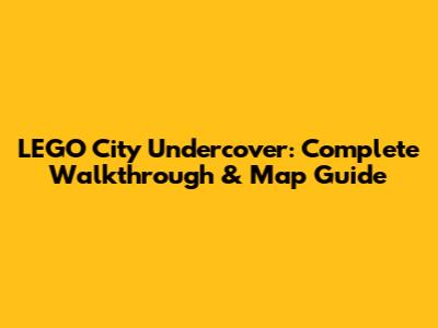 LEGO City Undercover: Complete Walkthrough & Map Guide