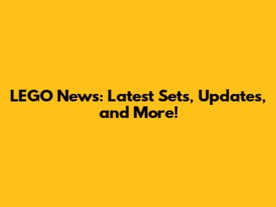 LEGO News: Latest Sets, Updates, and More!