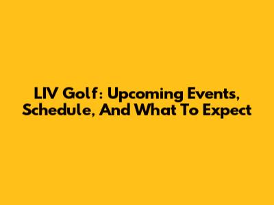 LIV Golf: Upcoming Events, Schedule, And What To Expect