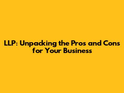 LLP: Unpacking the Pros and Cons for Your Business