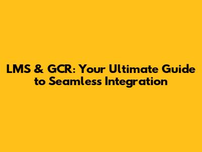 LMS & GCR: Your Ultimate Guide to Seamless Integration