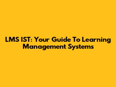 LMS IST: Your Guide To Learning Management Systems