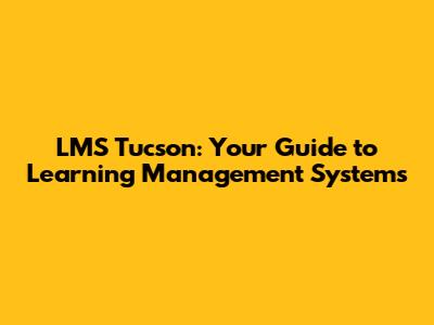 LMS Tucson: Your Guide to Learning Management Systems