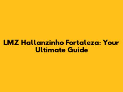 LMZ Hallanzinho Fortaleza: Your Ultimate Guide