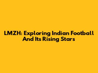 LMZH: Exploring Indian Football And Its Rising Stars
