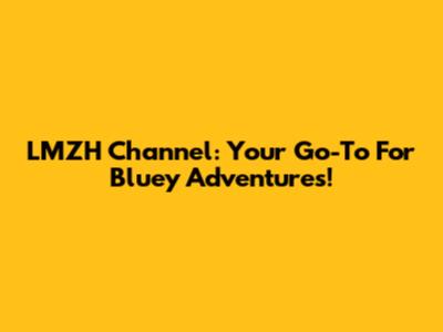 LMZH Channel: Your Go-To For Bluey Adventures!