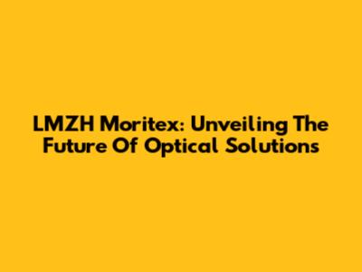 LMZH Moritex: Unveiling The Future Of Optical Solutions