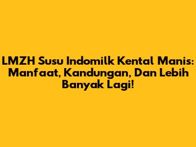 LMZH Susu Indomilk Kental Manis: Manfaat, Kandungan, Dan Lebih Banyak Lagi!