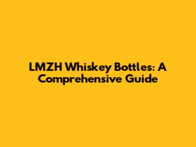 LMZH Whiskey Bottles: A Comprehensive Guide