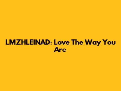 LMZHLEINAD: Love The Way You Are