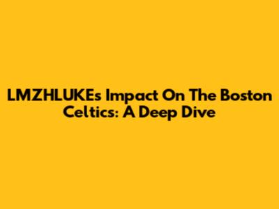 LMZHLUKE's Impact On The Boston Celtics: A Deep Dive