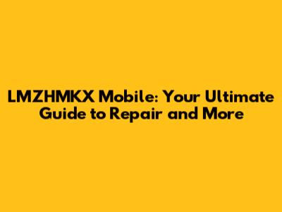 LMZHMKX Mobile: Your Ultimate Guide to Repair and More