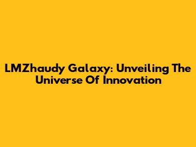 LMZhaudy Galaxy: Unveiling The Universe Of Innovation