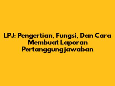 LPJ: Pengertian, Fungsi, Dan Cara Membuat Laporan Pertanggungjawaban