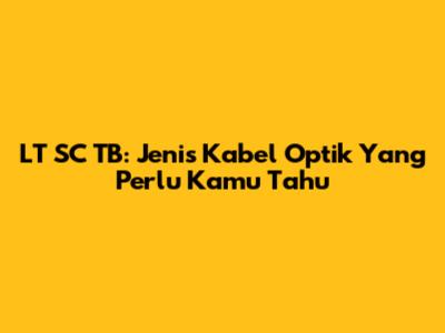 LT SC TB: Jenis Kabel Optik Yang Perlu Kamu Tahu