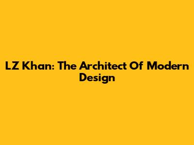LZ Khan: The Architect Of Modern Design