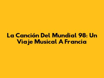 La Canción Del Mundial 98: Un Viaje Musical A Francia