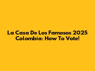 La Casa De Los Famosos 2025 Colombia: How To Vote!