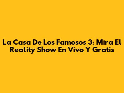 La Casa De Los Famosos 3: Mira El Reality Show En Vivo Y Gratis