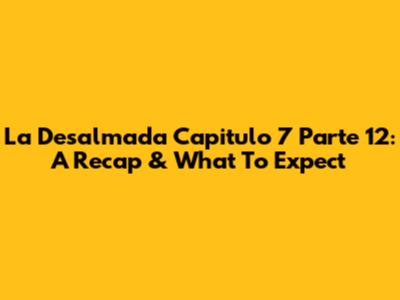 La Desalmada Capitulo 7 Parte 12: A Recap & What To Expect
