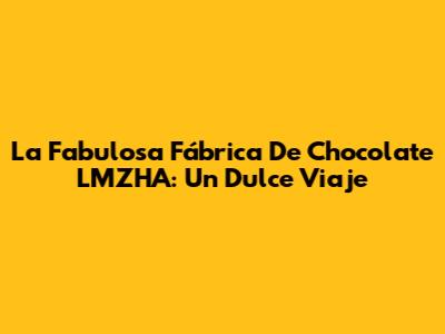 La Fabulosa Fábrica De Chocolate LMZHA: Un Dulce Viaje