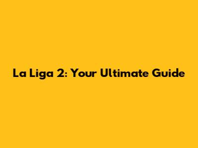 La Liga 2: Your Ultimate Guide