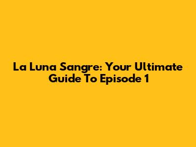 La Luna Sangre: Your Ultimate Guide To Episode 1