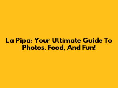 La Pipa: Your Ultimate Guide To Photos, Food, And Fun!