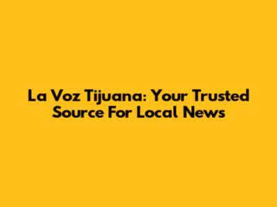 La Voz Tijuana: Your Trusted Source For Local News