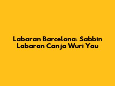 Labaran Barcelona: Sabbin Labaran Canja Wuri Yau