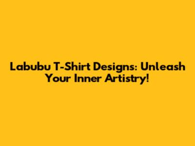 Labubu T-Shirt Designs: Unleash Your Inner Artistry!