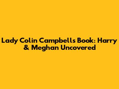 Lady Colin Campbell's Book: Harry & Meghan Uncovered
