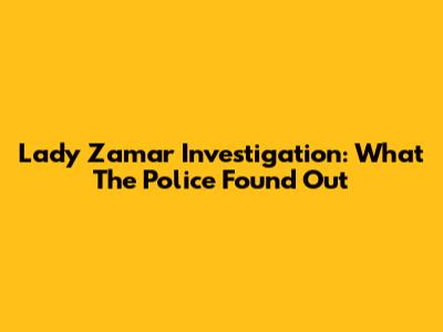 Lady Zamar Investigation: What The Police Found Out