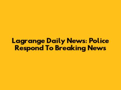 Lagrange Daily News: Police Respond To Breaking News