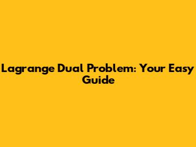 Lagrange Dual Problem: Your Easy Guide