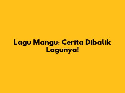 Lagu Mangu: Cerita Dibalik Lagunya!