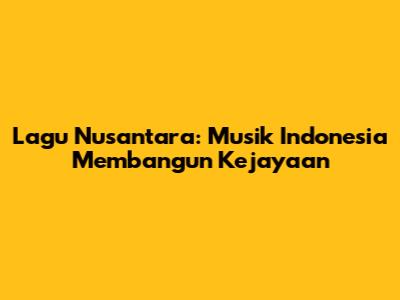 Lagu Nusantara: Musik Indonesia Membangun Kejayaan
