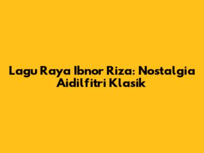 Lagu Raya Ibnor Riza: Nostalgia Aidilfitri Klasik