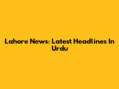 Lahore News: Latest Headlines In Urdu