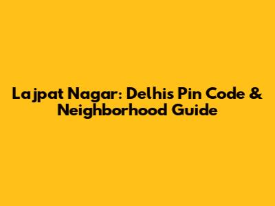 Lajpat Nagar: Delhi's Pin Code & Neighborhood Guide