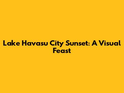 Lake Havasu City Sunset: A Visual Feast