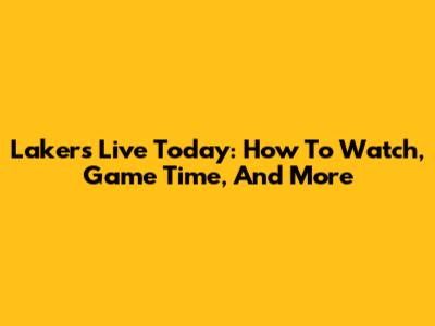 Lakers Live Today: How To Watch, Game Time, And More