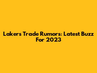 Lakers Trade Rumors: Latest Buzz For 2023